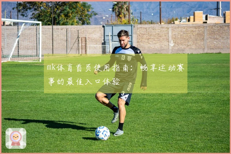 mk体育首页使用指南：畅享运动赛事的最佳入口体验