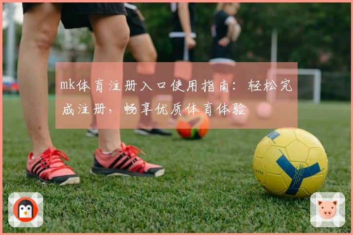 mk体育注册入口使用指南：轻松完成注册，畅享优质体育体验