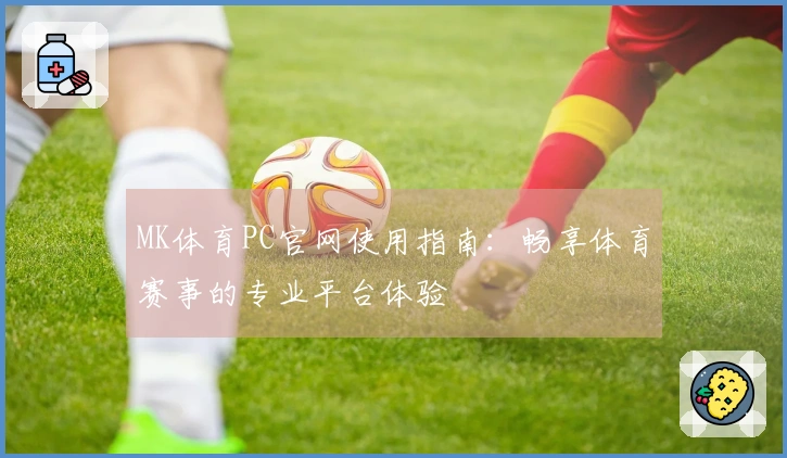 MK体育PC官网使用指南：畅享体育赛事的专业平台体验