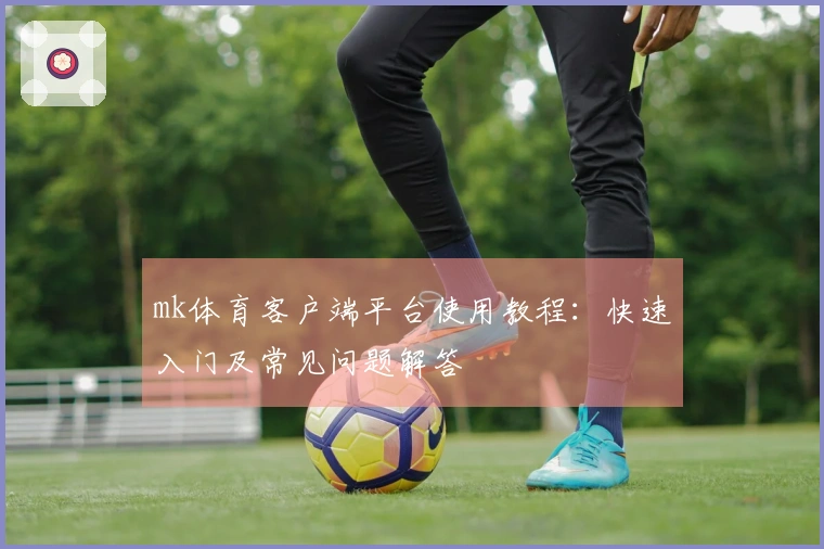 mk体育客户端平台使用教程：快速入门及常见问题解答