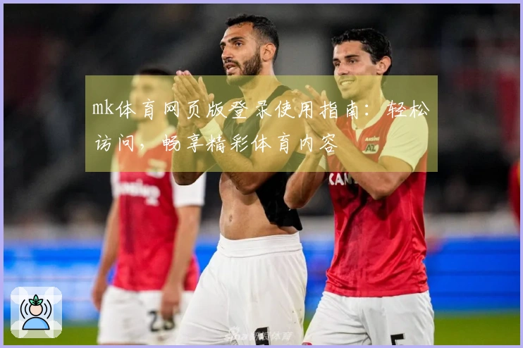 mk体育网页版登录使用指南：轻松访问，畅享精彩体育内容