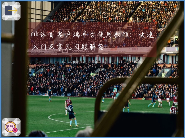 mk体育客户端平台使用教程：快速入门及常见问题解答