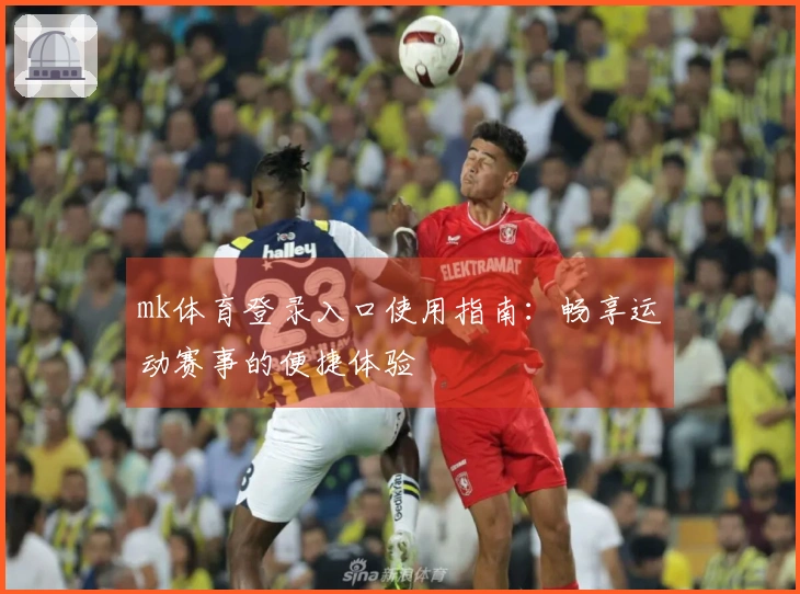 mk体育登录入口使用指南：畅享运动赛事的便捷体验