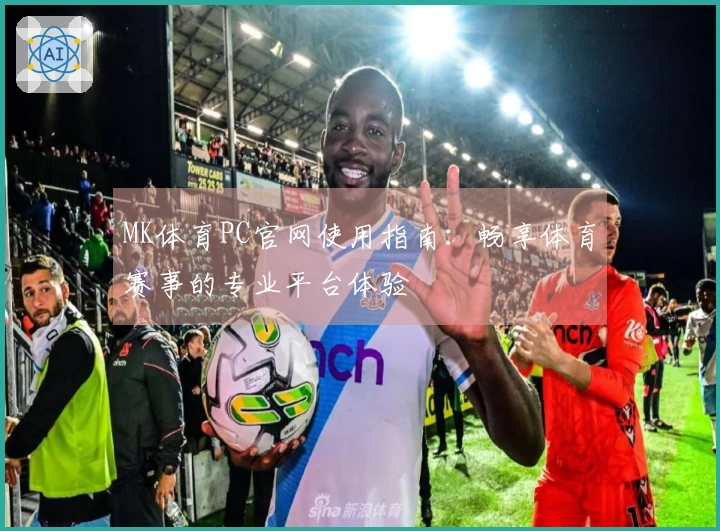 MK体育PC官网使用指南：畅享体育赛事的专业平台体验