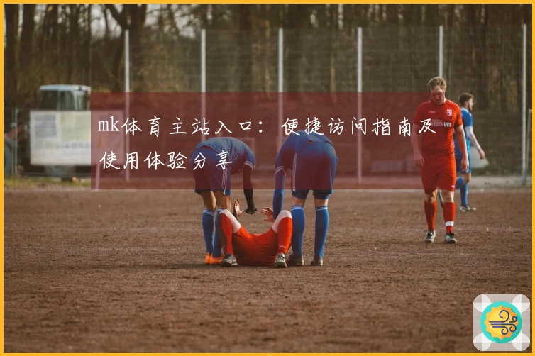 mk体育主站入口：便捷访问指南及使用体验分享