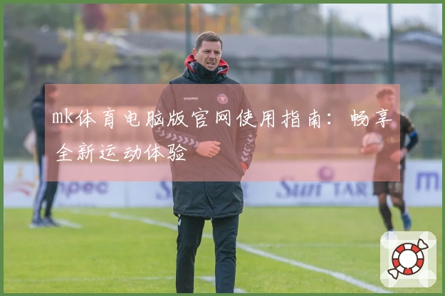 mk体育电脑版官网使用指南：畅享全新运动体验