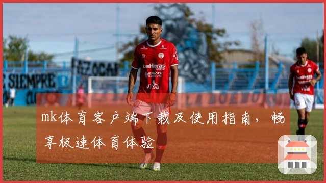 mk体育客户端下载及使用指南，畅享极速体育体验