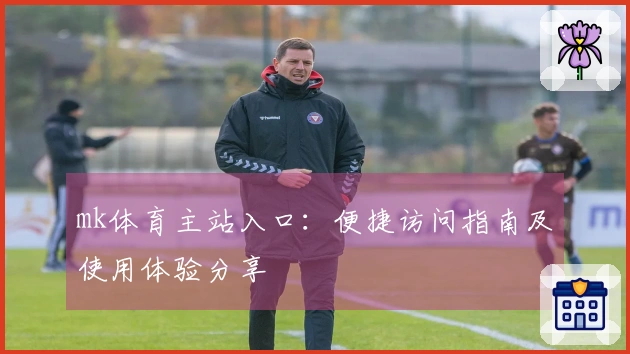 mk体育主站入口：便捷访问指南及使用体验分享