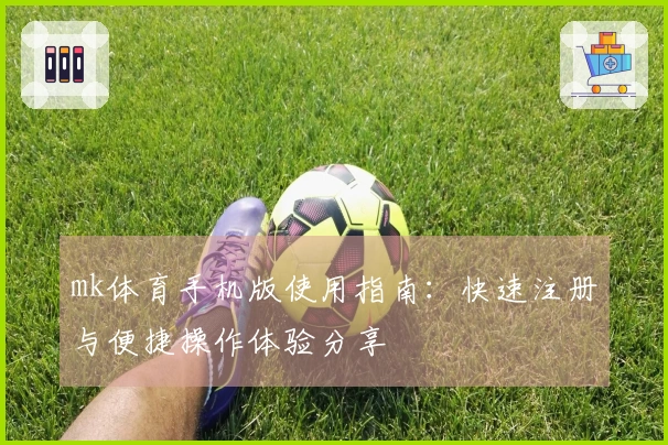 mk体育手机版使用指南：快速注册与便捷操作体验分享
